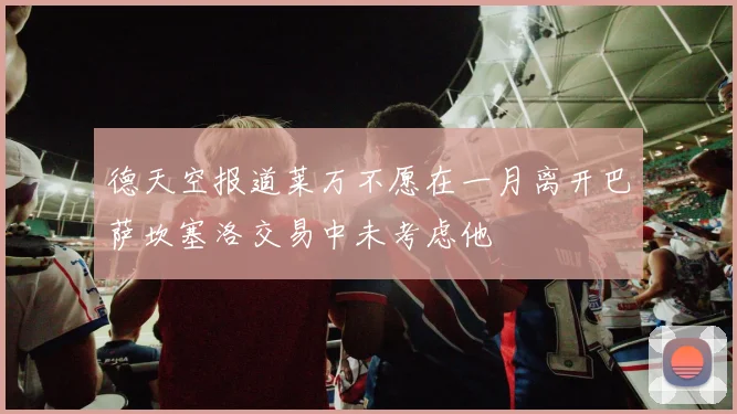 德天空报道莱万不愿在一月离开巴萨坎塞洛交易中未考虑他