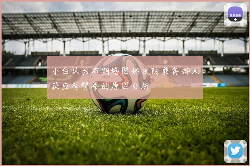 小白认为布朗塔图姆攻防兼备却未获应有赞誉的原因分析
