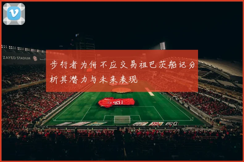 步行者为何不应交易祖巴茨船记分析其潜力与未来表现