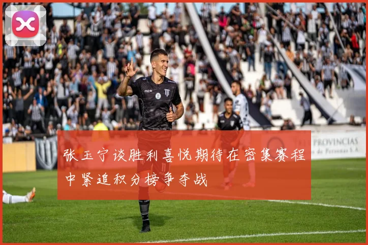 张玉宁谈胜利喜悦期待在密集赛程中紧追积分榜争夺战