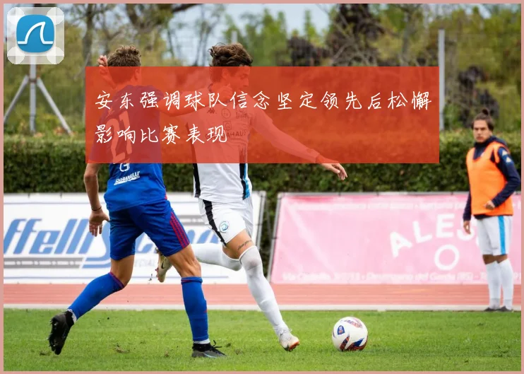 安东强调球队信念坚定领先后松懈影响比赛表现