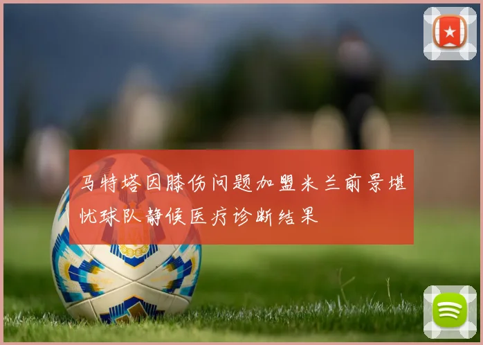 马特塔因膝伤问题加盟米兰前景堪忧球队静候医疗诊断结果