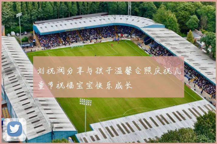 刘祝润分享与孩子温馨合照庆祝儿童节祝福宝宝快乐成长