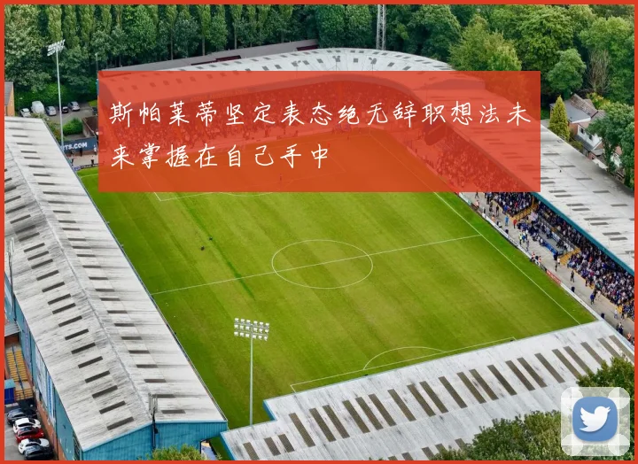 斯帕莱蒂坚定表态绝无辞职想法未来掌握在自己手中