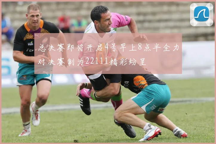 总决赛即将开启4号早上8点半全力对决赛制为22111精彩纷呈