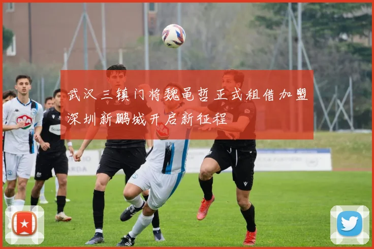 武汉三镇门将魏黾哲正式租借加盟深圳新鹏城开启新征程