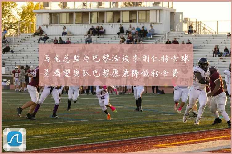 马竞总监与巴黎洽谈李刚仁转会球员渴望离队巴黎愿意降低转会费