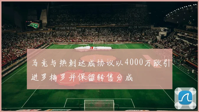 马竞与热刺达成协议以4000万欧引进罗梅罗并保留转售分成