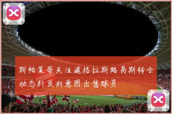 斯帕莱蒂关注道格拉斯路易斯转会动态科莫利意图出售球员