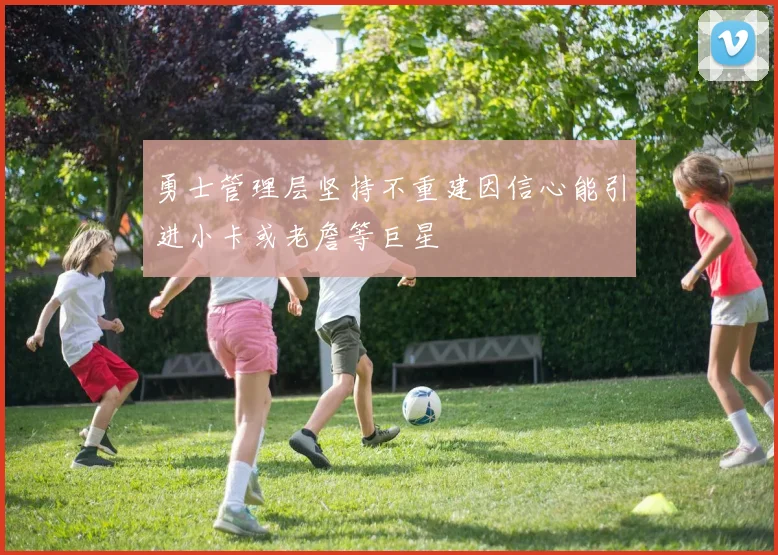 勇士管理层坚持不重建因信心能引进小卡或老詹等巨星