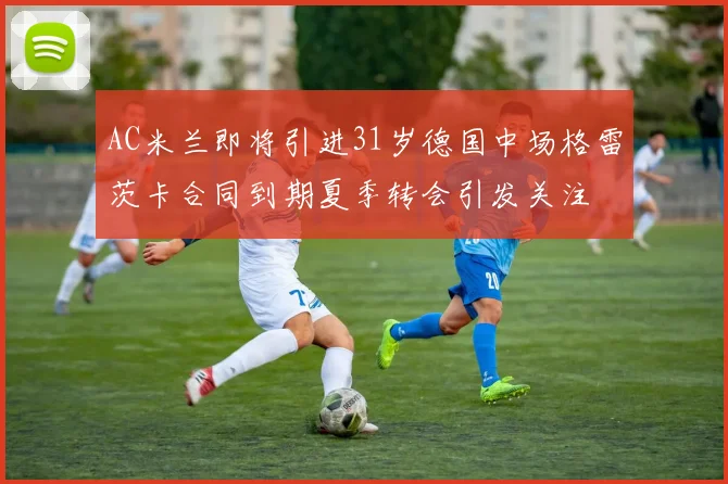 AC米兰即将引进31岁德国中场格雷茨卡合同到期夏季转会引发关注