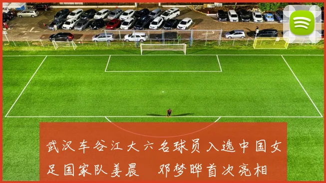 武汉车谷江大六名球员入选中国女足国家队姜晨璟邓梦晔首次亮相