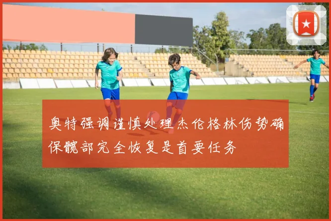 奥特强调谨慎处理杰伦格林伤势确保髋部完全恢复是首要任务